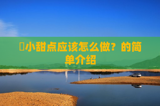 ​小甜点应该怎么做？的简单介绍