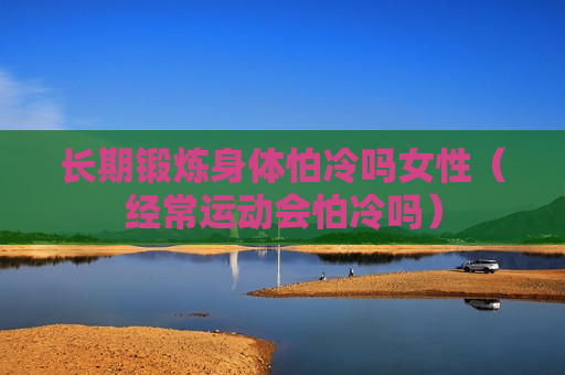 长期锻炼身体怕冷吗女性（经常运动会怕冷吗）