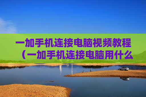 一加手机连接电脑视频教程（一加手机连接电脑用什么软件）