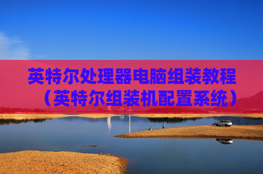 英特尔处理器电脑组装教程（英特尔组装机配置系统）