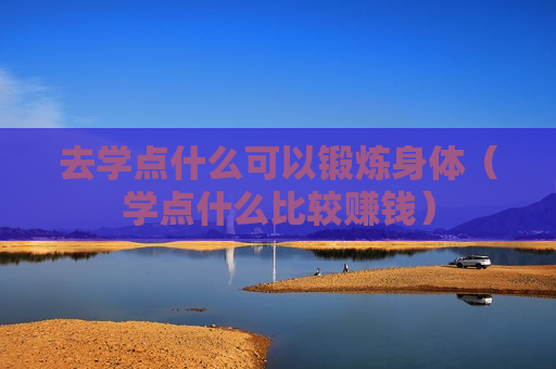 去学点什么可以锻炼身体（学点什么比较赚钱）