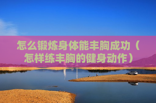 怎么锻炼身体能丰胸成功（怎样练丰胸的健身动作）