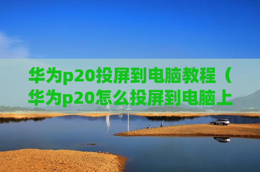 华为p20投屏到电脑教程（华为p20怎么投屏到电脑上）