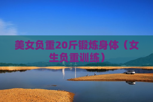美女负重20斤锻炼身体（女生负重训练）