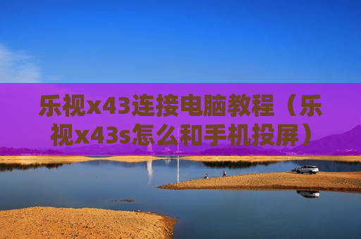乐视x43连接电脑教程（乐视x43s怎么和手机投屏）