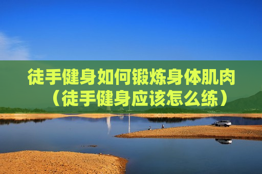 徒手健身如何锻炼身体肌肉（徒手健身应该怎么练）