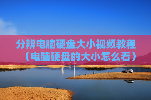 分辨电脑硬盘大小视频教程（电脑硬盘的大小怎么看）
