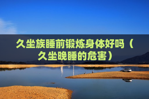 久坐族睡前锻炼身体好吗（久坐晚睡的危害）