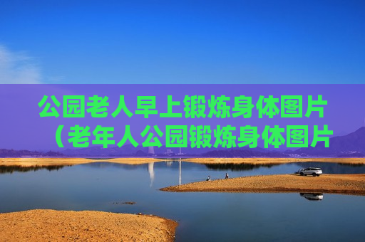 公园老人早上锻炼身体图片（老年人公园锻炼身体图片）
