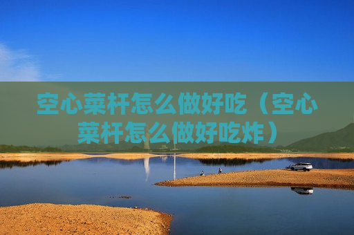 空心菜杆怎么做好吃（空心菜杆怎么做好吃炸）