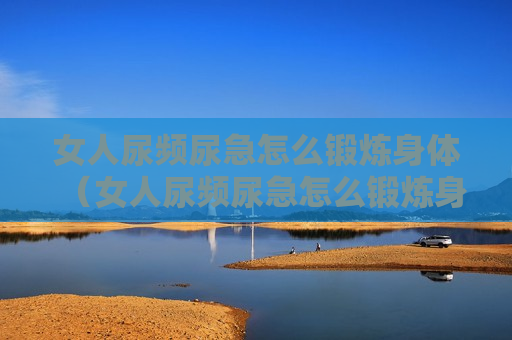 女人尿频尿急怎么锻炼身体（女人尿频尿急怎么锻炼身体呢）