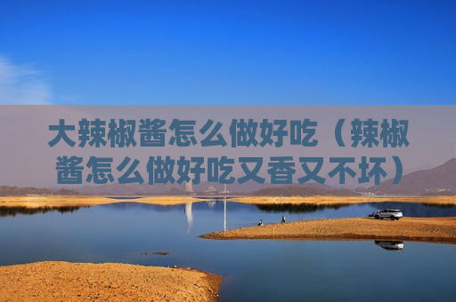 大辣椒酱怎么做好吃（辣椒酱怎么做好吃又香又不坏）