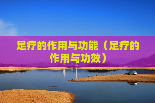 足疗的作用与功能（足疗的作用与功效）
