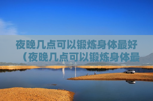 夜晚几点可以锻炼身体最好（夜晚几点可以锻炼身体最好减肥）
