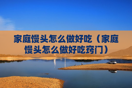 家庭馒头怎么做好吃（家庭馒头怎么做好吃窍门）