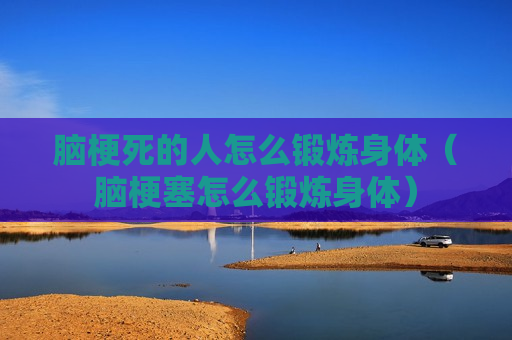 脑梗死的人怎么锻炼身体（脑梗塞怎么锻炼身体）