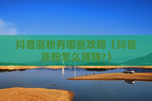 抖音涨粉有哪些攻略（抖音涨粉怎么赚钱?）