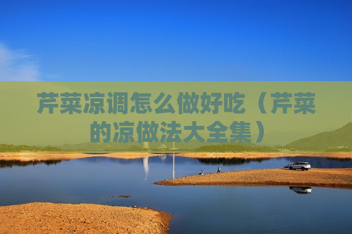 芹菜凉调怎么做好吃（芹菜的凉做法大全集）