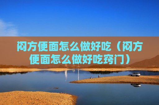 闷方便面怎么做好吃（闷方便面怎么做好吃窍门）