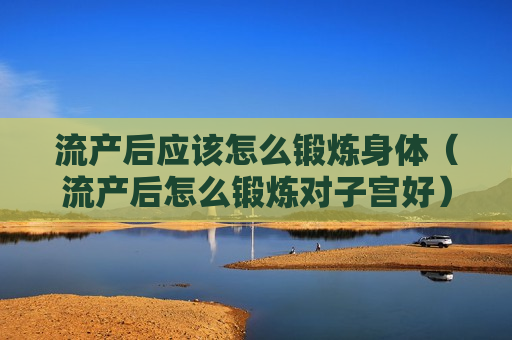 流产后应该怎么锻炼身体（流产后怎么锻炼对子宫好）