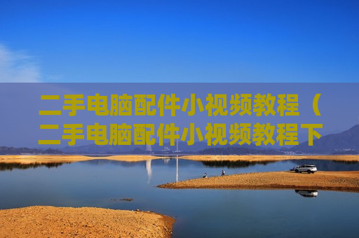 二手电脑配件小视频教程（二手电脑配件小视频教程下载）