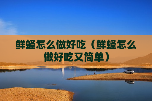 鲜蛏怎么做好吃（鲜蛏怎么做好吃又简单）