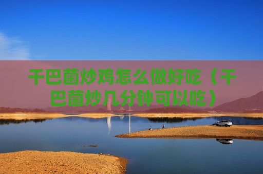 干巴菌炒鸡怎么做好吃（干巴菌炒几分钟可以吃）