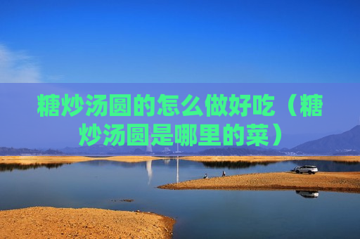 糖炒汤圆的怎么做好吃（糖炒汤圆是哪里的菜）