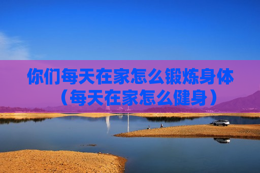你们每天在家怎么锻炼身体（每天在家怎么健身）