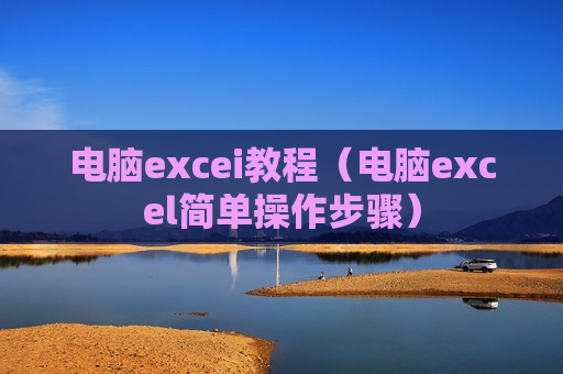电脑excei教程（电脑excel简单操作步骤）
