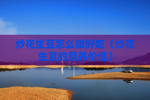炒花生豆怎么做好吃（炒花生豆的营养价值）