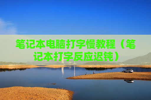 笔记本电脑打字慢教程（笔记本打字反应迟钝）