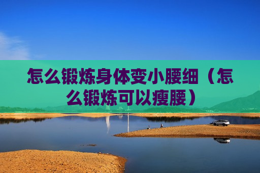 怎么锻炼身体变小腰细（怎么锻炼可以瘦腰）