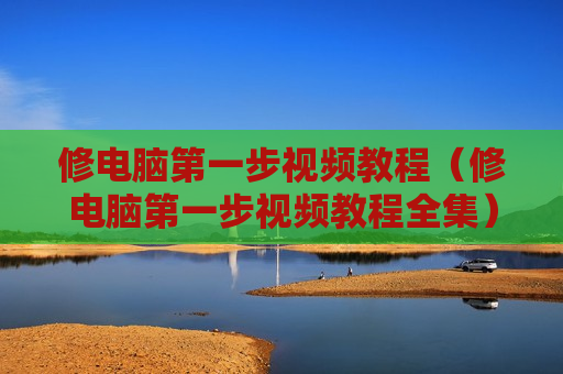 修电脑第一步视频教程（修电脑第一步视频教程全集）