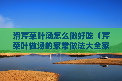 滑芹菜叶汤怎么做好吃（芹菜叶做汤的家常做法大全家常做法）