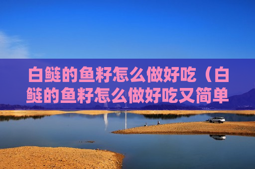 白鲢的鱼籽怎么做好吃（白鲢的鱼籽怎么做好吃又简单）