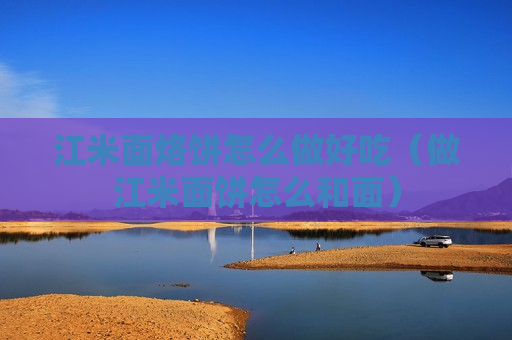 江米面烙饼怎么做好吃（做江米面饼怎么和面）