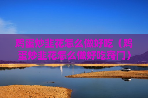 鸡蛋炒韭花怎么做好吃（鸡蛋炒韭花怎么做好吃窍门）