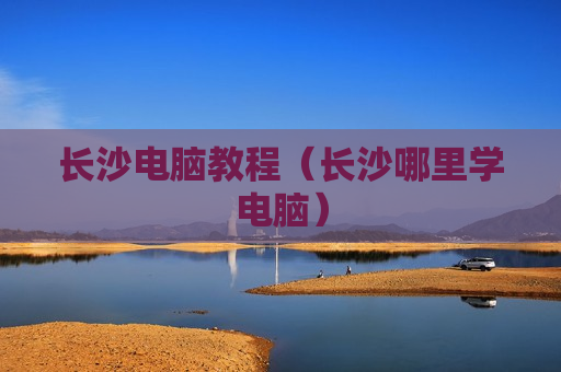 长沙电脑教程（长沙哪里学电脑）