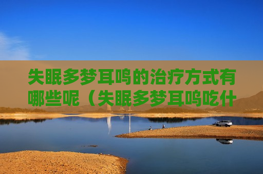 失眠多梦耳鸣的治疗方式有哪些呢（失眠多梦耳呜吃什么药）