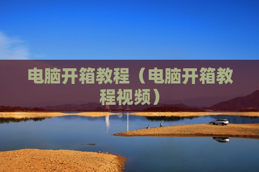 电脑开箱教程（电脑开箱教程视频）