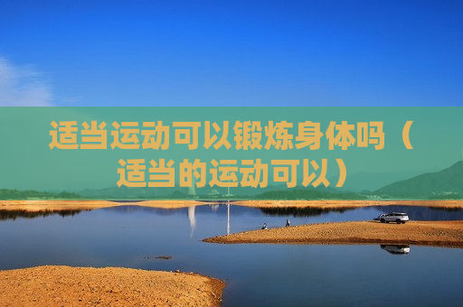 适当运动可以锻炼身体吗（适当的运动可以）