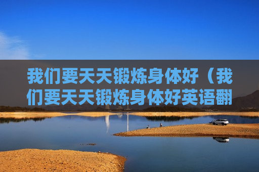 我们要天天锻炼身体好（我们要天天锻炼身体好英语翻译）