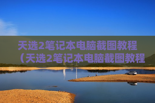 天选2笔记本电脑截图教程（天选2笔记本电脑截图教程视频）