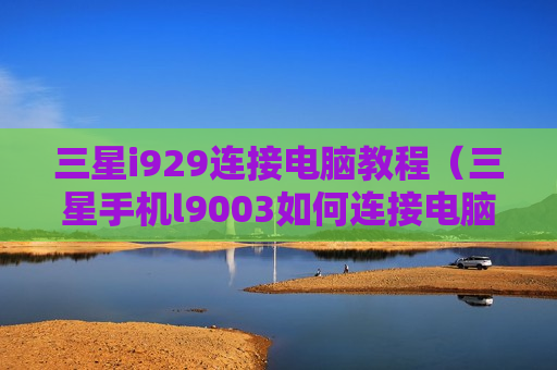 三星i929连接电脑教程（三星手机l9003如何连接电脑）