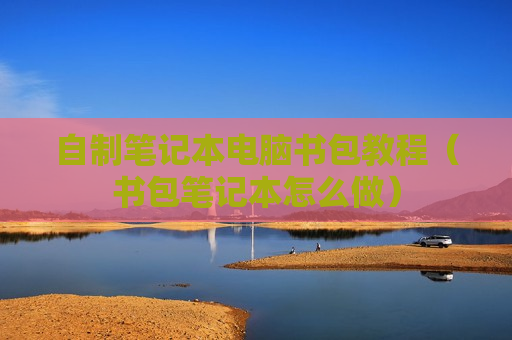 自制笔记本电脑书包教程（书包笔记本怎么做）