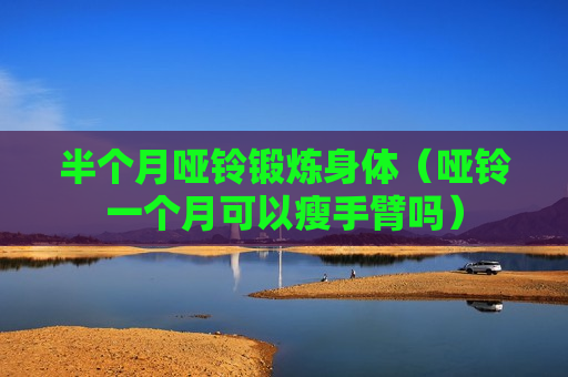 半个月哑铃锻炼身体（哑铃一个月可以瘦手臂吗）