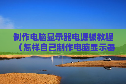 制作电脑显示器电源板教程（怎样自己制作电脑显示器线）