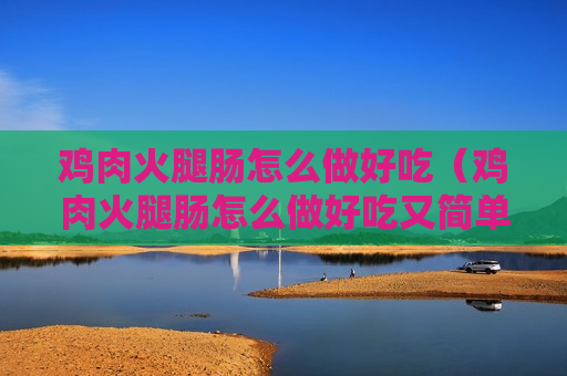 鸡肉火腿肠怎么做好吃（鸡肉火腿肠怎么做好吃又简单）