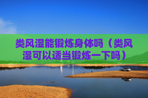 类风湿能锻炼身体吗（类风湿可以适当锻炼一下吗）